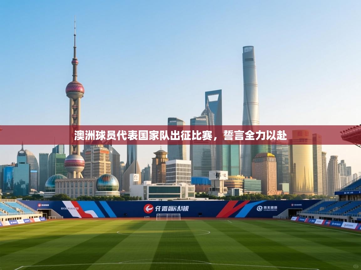 澳洲球员代表国家队出征比赛,誓言全力以赴 第1张