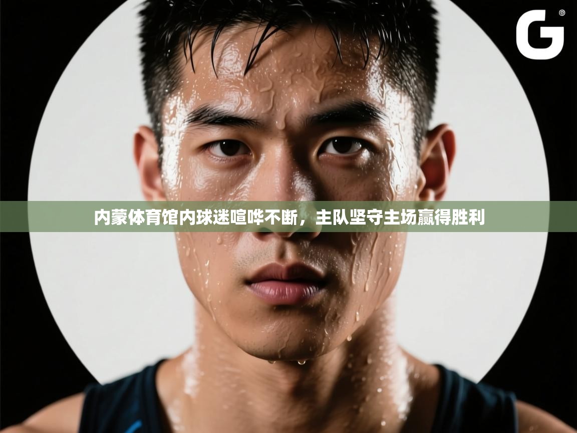 内蒙体育馆内球迷喧哗不断,主队坚守主场赢得胜利 第2张