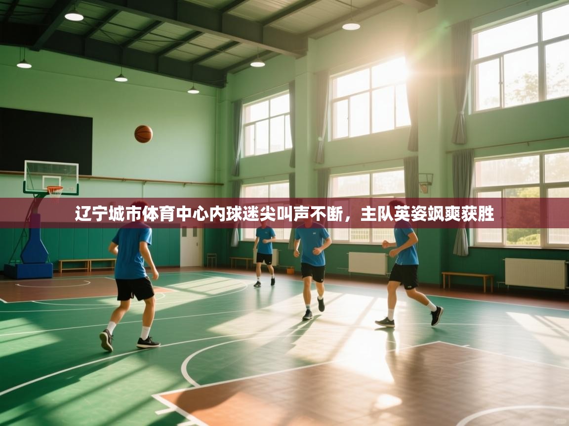 辽宁城市体育中心内球迷尖叫声不断，主队英姿飒爽获胜  第1张