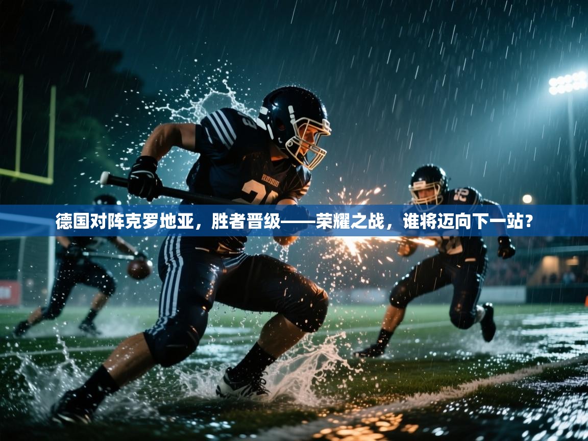 德国对阵克罗地亚，胜者晋级——荣耀之战，谁将迈向下一站？  第1张