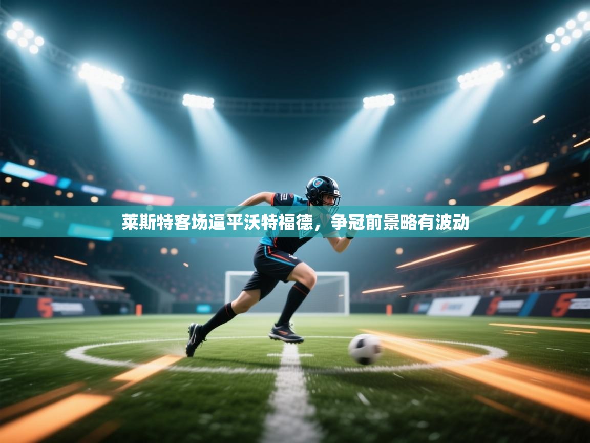 莱斯特客场逼平沃特福德，争冠前景略有波动  第1张