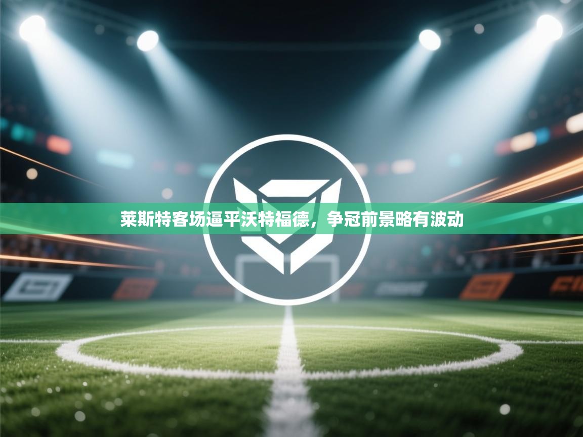 莱斯特客场逼平沃特福德，争冠前景略有波动  第2张