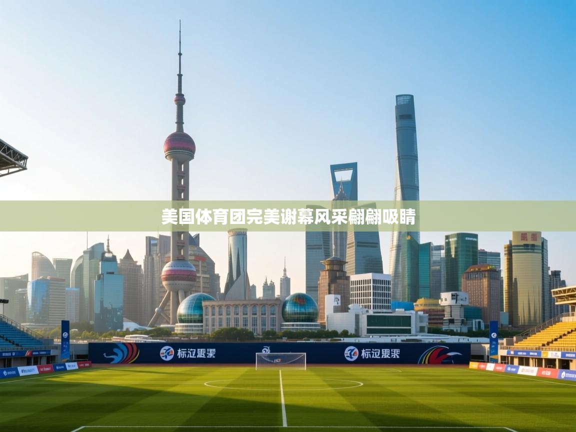 美国体育团完美谢幕风采翩翩吸睛 第1张