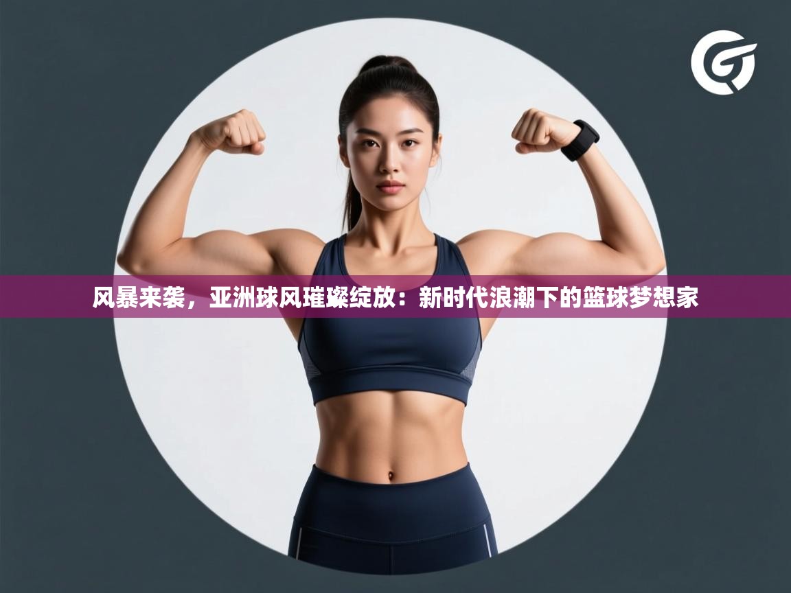 风暴来袭，亚洲球风璀璨绽放：新时代浪潮下的篮球梦想家  第1张
